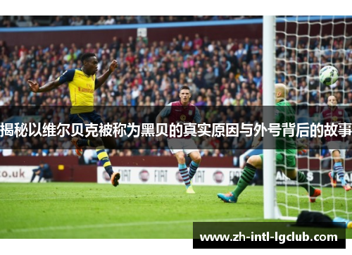 揭秘以维尔贝克被称为黑贝的真实原因与外号背后的故事