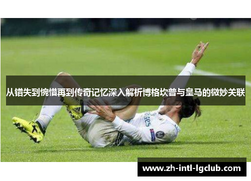 从错失到惋惜再到传奇记忆深入解析博格坎普与皇马的微妙关联