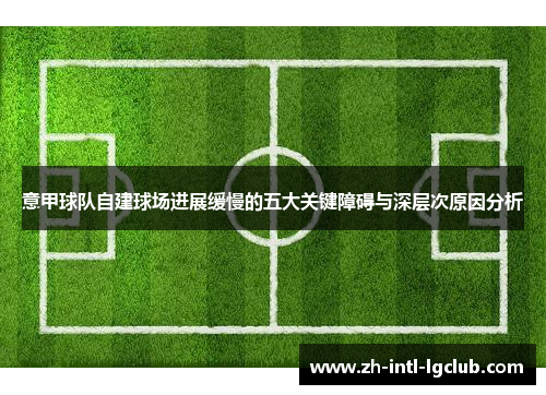 意甲球队自建球场进展缓慢的五大关键障碍与深层次原因分析 意甲球队自建球场进展缓慢的五大关键障碍与深层次原因分析