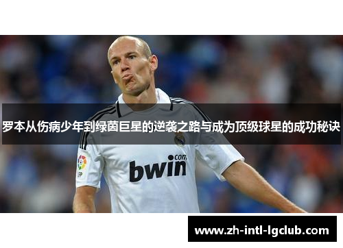 罗本从伤病少年到绿茵巨星的逆袭之路与成为顶级球星的成功秘诀