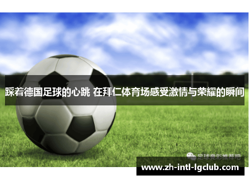 踩着德国足球的心跳 在拜仁体育场感受激情与荣耀的瞬间