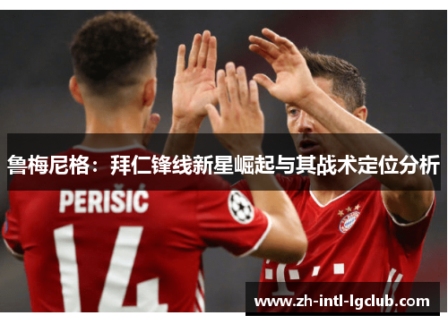 鲁梅尼格:拜仁锋线新星崛起与其战术定位分析 鲁梅尼格:拜仁锋线新星崛起与其战术定位分析