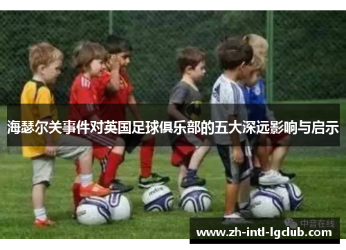 海瑟尔关事件对英国足球俱乐部的五大深远影响与启示