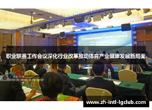 职业联赛工作会议深化行业改革推动体育产业健康发展新局面 职业联赛工作会议深化行业改革推动体育产业健康发展新局面