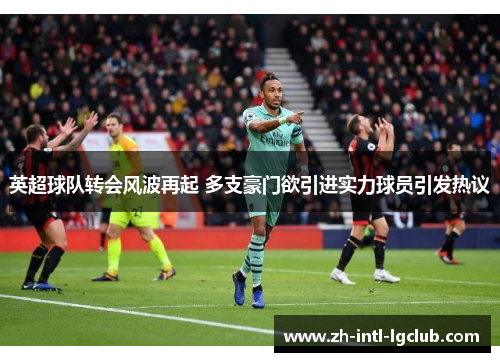 英超球队转会风波再起 多支豪门欲引进实力球员引发热议