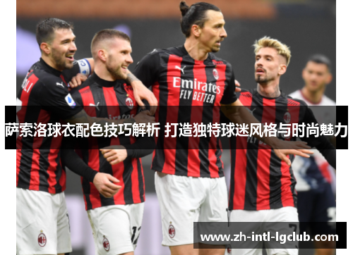 萨索洛球衣配色技巧解析 打造独特球迷风格与时尚魅力