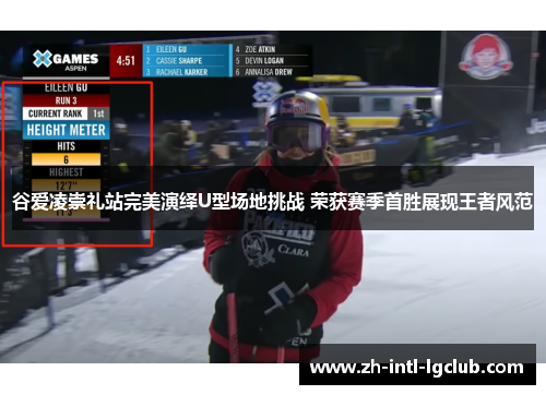 谷爱凌崇礼站完美演绎U型场地挑战 荣获赛季首胜展现王者风范