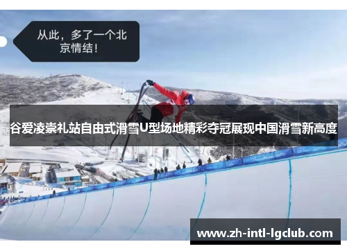 谷爱凌崇礼站自由式滑雪U型场地精彩夺冠展现中国滑雪新高度