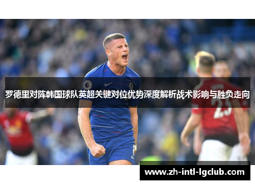 罗德里对阵韩国球队英超关键对位优势深度解析战术影响与胜负走向