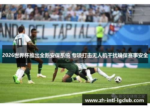 2026世界杯推出全新安保系统 专项打击无人机干扰确保赛事安全 2026世界杯推出全新安保系统 专项打击无人机干扰确保赛事安全