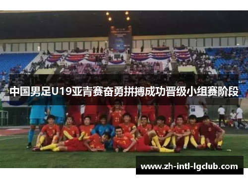中国男足U19亚青赛奋勇拼搏成功晋级小组赛阶段