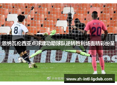 恩纳瓦伦西亚点球建功助球队逆转胜利场面精彩纷呈