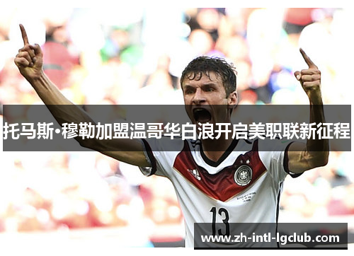 托马斯·穆勒加盟温哥华白浪开启美职联新征程