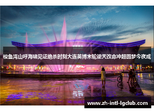 梭鱼湾山呼海啸见证绝杀时刻大连英博末轮逆天改命冲超圆梦今夜成